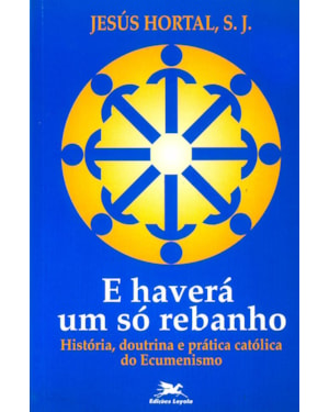 E HAVERÁ UM SÓ REBANHO: HISTÓRIA, DOUTRINA E PRÁTICA CATÓLICA DO ECUMENISMO