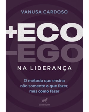 +ECO -EGO NA LIDERANÇA: O MÉTODO QUE ENSINA NÃO SOMENTE O QUE FAZER, MAS COMO FAZER