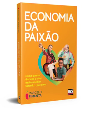 ECONOMIA DA PAIXÃO - COMO GANHAR DINHEIRO E VIVER MAIS E MELHOR FAZENDO O QUE AMA