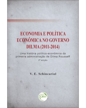 ECONOMIA E POLÍTICA ECONÔMICA NO GOVERNO DILMA (2011-2014): UMA HISTÓRIA POLÍTICO-ECONÔMICA DA PRIMEIRA ADMINISTRAÇÃO DE DILMA ROUSSEFF 2ª EDIÇÃO