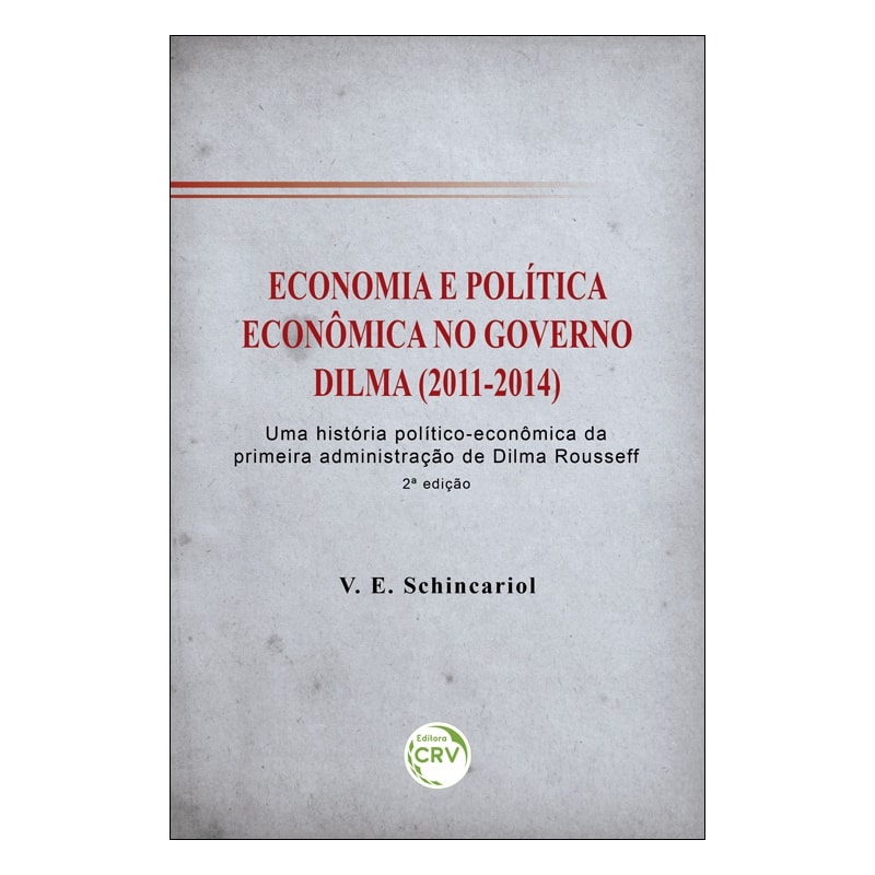 ECONOMIA E POLÍTICA ECONÔMICA NO GOVERNO DILMA (2011-2014): UMA HISTÓRIA POLÍTICO-ECONÔMICA DA PRIMEIRA ADMINISTRAÇÃO DE DILMA ROUSSEFF 2ª EDIÇÃO