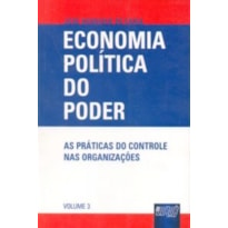 ECONOMIA POLÍTICA DO PODER - AS PRÁTICAS DO CONTROLE NAS ORGANIZAÇÕES - VOLUME 3