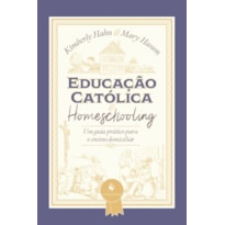 EDUCAÇÃO CATÓLICA E HOMESCHOOLING - UM GUIA PRÁTICO PARA O ENSINO DOMICILIAR