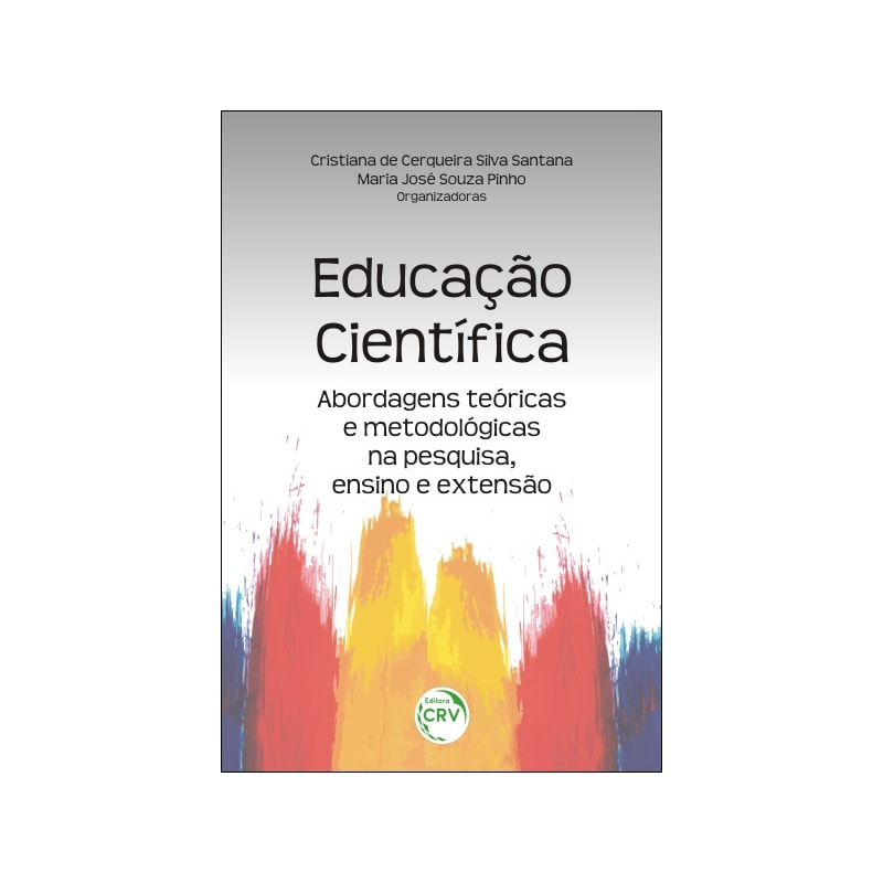 EDUCAÇÃO CIENTÍFICA: ABORDAGENS TEÓRICAS E METODOLÓGICAS NA PESQUISA, ENSINO E EXTENSÃO