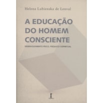 EDUCACAO DO HOMEM CONSCIENTE, A - DESENVOLVIMENTO FISICO, PSIQUICO E ESPIRITUAL