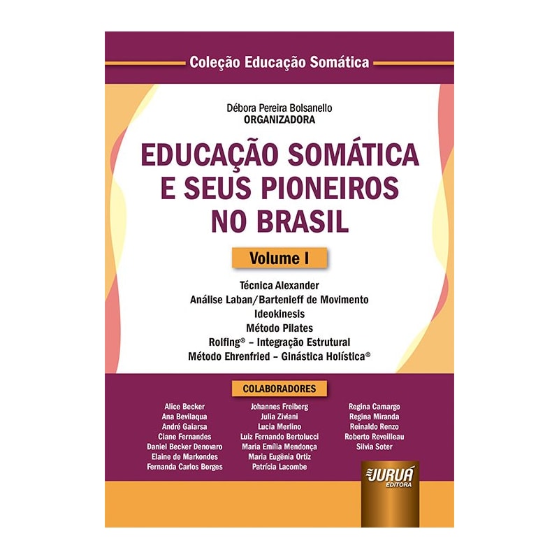 EDUCAÇÃO SOMÁTICA E SEUS PIONEIROS NO BRASIL - VOLUME I - TÉCNICA ALEXANDER - ANÁLISE LABAN/BARTENIEFF DE MOVIMENTO - IDEOKINESIS - MÉTODO PILATES - ROLFING® - INTEGRAÇÃO ESTRUTURAL - MÉTODO EHRENFRIED - GINÁSTICA HOLÍSTICA® - COLEÇÃO EDUCAÇÃO SOMÁTI