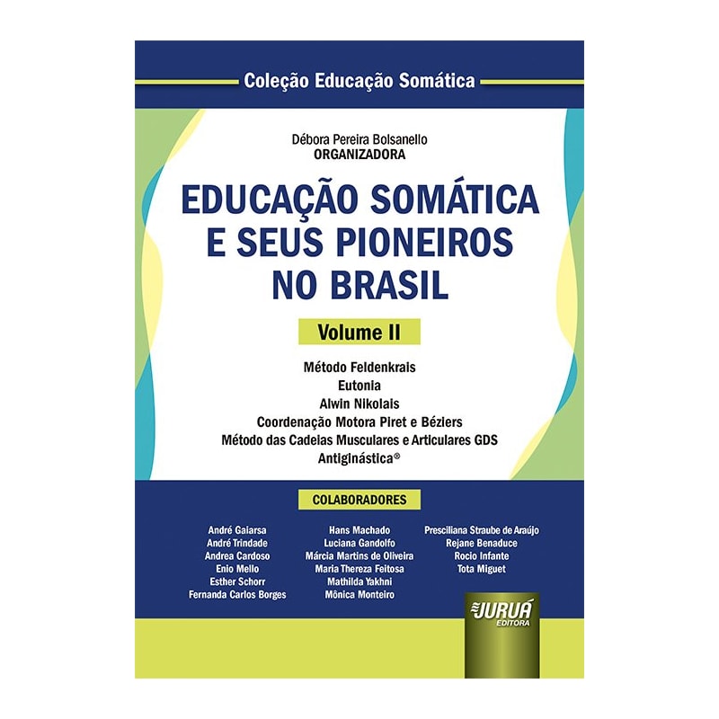 EDUCAÇÃO SOMÁTICA E SEUS PIONEIROS NO BRASIL - VOLUME II - MÉTODO FELDENKRAIS - EUTONIA - ALWIN NIKOLAIS - COORDENAÇÃO MOTORA PIRET E BÉZIERS - MÉTODO DAS CADEIAS MUSCULARES E ARTICULARES GDS - ANTIGINÁSTICA® - COLEÇÃO EDUCAÇÃO SOMÁTICA