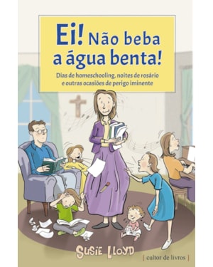 Ei! Não beba a água benta!: Dias de homeschooling, noites de rosário e outras ocasiões de perigo iminente