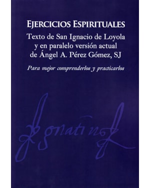 EJERCICIOS ESPIRITUALES: TEXTO DE SAN IGNACIO DE LOYOLA Y EN PARALELO VERSIÓN ACTUAL DE ÁNGEL PÉREZ GÓMEZ, SJ