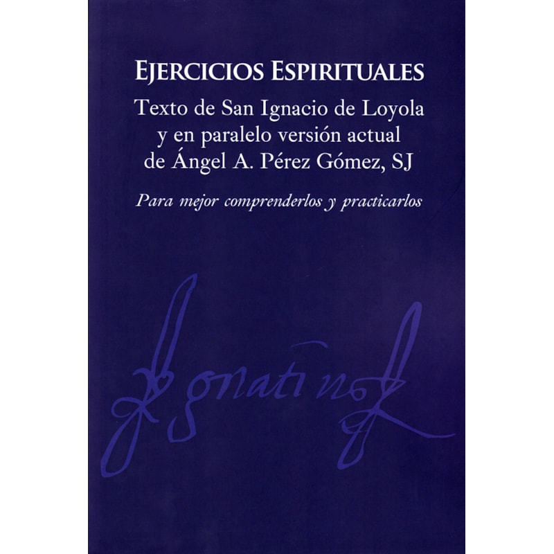 EJERCICIOS ESPIRITUALES: TEXTO DE SAN IGNACIO DE LOYOLA Y EN PARALELO VERSIÓN ACTUAL DE ÁNGEL PÉREZ GÓMEZ, SJ