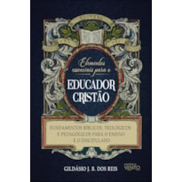 Elementos essenciais para o educador cristão: fundamentos bíblicos, teológicos e pedagógicos para o ensino e o discipulado