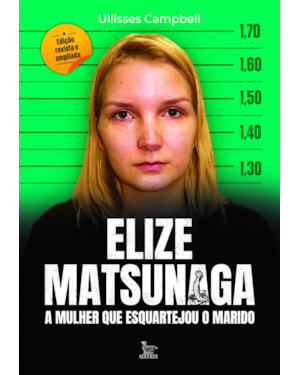 ELIZE MATSUNAGA - EDIÇÃO REVISTA E AMPLIADA: A MULHER QUE ESQUARTEJOU O MARIDO