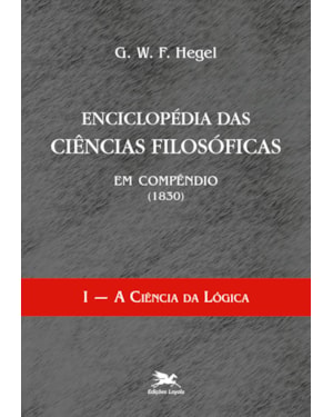 ENCICLOPÉDIA DAS CIÊNCIAS FILOSÓFICAS EM COMPÊNDIO (1830) - VOL. I: VOLUME I - A CIÊNCIA DA LÓGICA