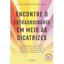 ENCONTRE O EXTRAORDINÁRIO EM MEIO ÀS CICATRIZES: REPROGRAME SUA MENTE, LIBERTE-SE DOS TRAUMAS DA INFÂNCIA E CRIE UMA NOVA NARRATIVA PARA SUA VIDA