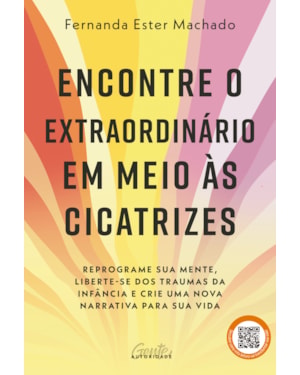 ENCONTRE O EXTRAORDINÁRIO EM MEIO ÀS CICATRIZES: REPROGRAME SUA MENTE, LIBERTE-SE DOS TRAUMAS DA INFÂNCIA E CRIE UMA NOVA NARRATIVA PARA SUA VIDA