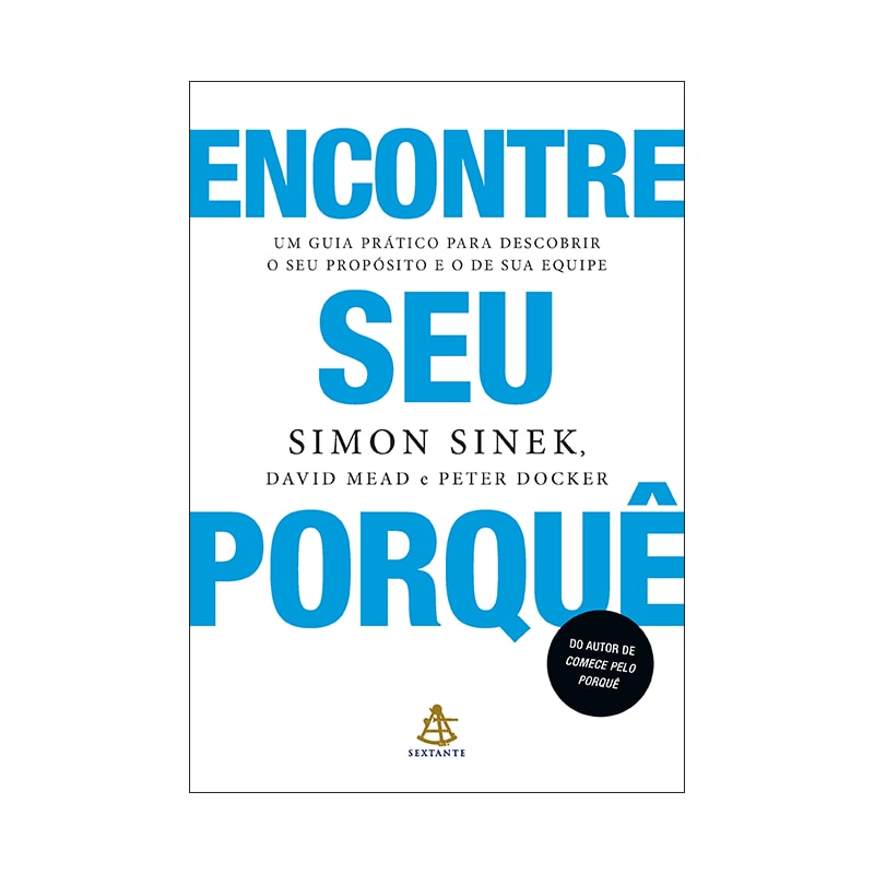 ENCONTRE SEU PORQUÊ: UM GUIA PRÁTICO PARA DESCOBRIR O SEU PROPÓSITO E O DE SUA EQUIPE