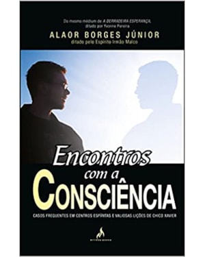 ENCONTROS COM A CONSCIÊNCIA - CASOS FREQUENTES EM CENTROS ESPÍRITAS E VALIOSAS LIÇÕES DE CHICO XAVIER