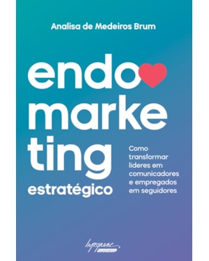 ENDOMARKETING ESTRATEGICO - COMO TRANSFORMAR LIDERES EM COMUNICADORES E EMPREGADOS EM SEGUIDORES