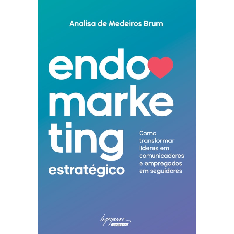 ENDOMARKETING ESTRATEGICO - COMO TRANSFORMAR LIDERES EM COMUNICADORES E EMPREGADOS EM SEGUIDORES