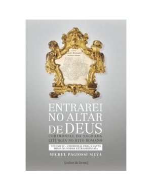 ENTRAREI NO ALTAR DE DEUS - VOLUME IV - CERIMONIAL PARA SANTA MISSA NA FORMA EXTRAORDINÁRIA