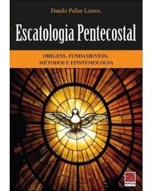 ESCATOLOGIA PENTECOSTAL- ORIGENS, FUNDAMENTOS, MÉTODOS E EPISTEMOLOGIA