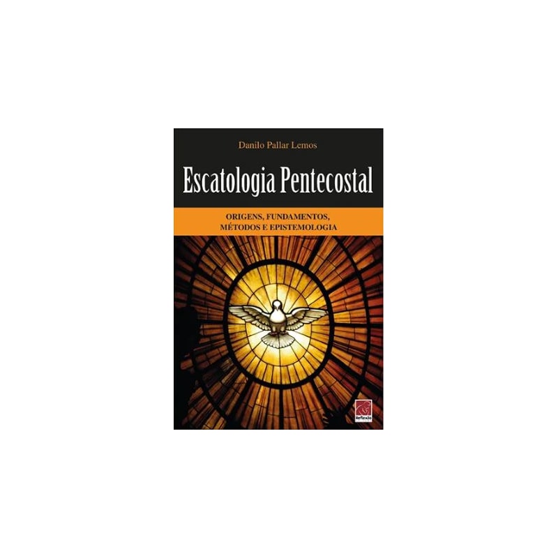 ESCATOLOGIA PENTECOSTAL- ORIGENS, FUNDAMENTOS, MÉTODOS E EPISTEMOLOGIA