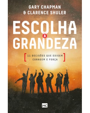 ESCOLHA A GRANDEZA: 11 DECISÕES QUE EXIGEM CORAGEM E FORÇA