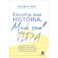 ESCOLHA SUA HISTÓRIA, MUDE SUA VIDA: SILENCIE SEU CRÍTICO INTERNO E REESCREVA A HISTÓRIA DE VIDA DE DENTRO PARA FORA