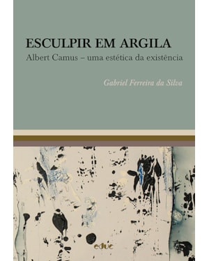 ESCULPIR EM ARGILA - ALBERT CAMUS - UMA ESTÉTICA DA EXISTÊNCIA