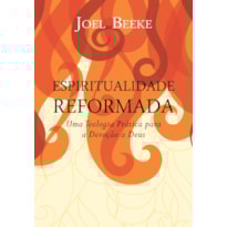 ESPIRITUALIDADE REFORMADA: UMA TEOLOGIA PRÁTICA PARA A DEVOÇÃO A DEUS