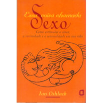 ESSA COISA CHAMADA SEXO: COMO ESTIMULAR O AMOR, A INTIMIDADE E A SENSUALIDADE EM SUA VIDA