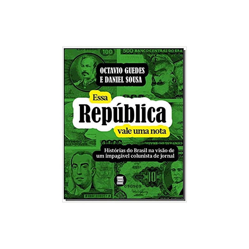 ESSA REPÚBLICA VALE UMA NOTA: HISTÓRIAS DO BRASIL NA VISÃO DE UM IMPAGÁVEL COLUNISTA DE JORNAL