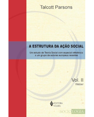 ESTRUTURA DA AÇÃO SOCIAL VOL. II - WEBER: UM ESTUDO DE TEORIA SOCIAL COM ESPECIAL REFERÊNCIA A UM GRUPO DE AUTORES EUROPEUS RECENTES