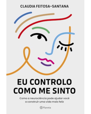 EU CONTROLO COMO ME SINTO: COMO A NEUROCIÊNCIA PODE AJUDAR VOCÊ A CONSTRUIR UMA VIDA MAIS FELIZ