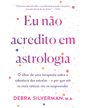 EU NÃO ACREDITO EM ASTROLOGIA: O OLHAR DE UMA TERAPEUTA SOBRE A SABEDORIA DAS ESTRELAS - E POR QUE ATÉ OS MAIS CÉTICOS VÃO SE SURPREENDER