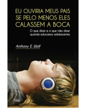 EU OUVIRIA MEUS PAIS SE PELO MENOS ELES CALASSEM A BOCA: O QUE DIZER E O QUE NÃO DIZER QUANDO EDUCAMOS ADOLESCENTES