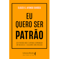 Eu quero ser patrão: Ser patrão não é apenas comandar um negócio. É assumir uma missão