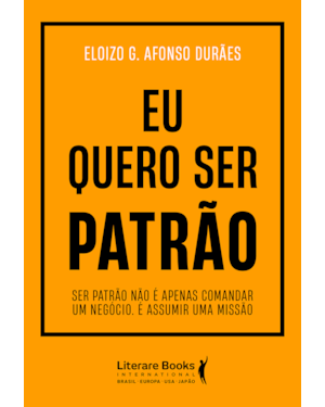 Eu quero ser patrão: Ser patrão não é apenas comandar um negócio. É assumir uma missão