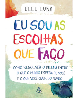 EU SOU AS ESCOLHAS QUE FAÇO: COMO RESOLVER O DILEMA ENTRE O QUE O MUNDO ESPERA DE VOCÊ E O QUE VOCÊ QUER DO MUNDO