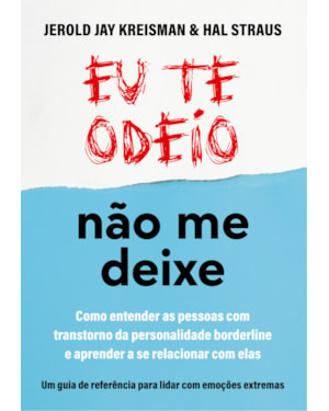 EU TE ODEIO - NÃO ME DEIXE: COMO ENTENDER AS PESSOAS COM TRANSTORNO DA PERSONALIDADE BORDERLINE E APRENDER A SE RELACIONAR COM ELAS