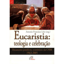 EUCARISTIA: TEOLOGIA E CELEBRAÇÃO: DOCUMENTOS PONTIFÍCIOS, ECUMÊNICOS E DA CNBB 1963-2005