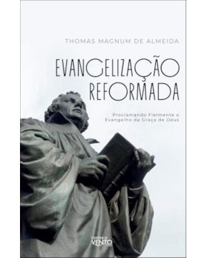 Evangelização reformada: proclamando fielmente o evangelho da Graça de Deus
