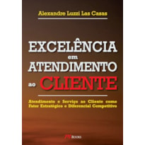 EXCELÊNCIA EM ATENDIMENTO AO CLIENTE: ATENDIMENTO E SERVIÇO AO CLIENTE COMO FATOR ESTRATÉGICO E DIFERENCIAL COMPETITIVO