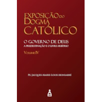 EXPOSIÇÃO DO DOGMA CATÓLICO VOL. IV - O GOVERNO DE DEUS, A PREDESTINAÇÃO E O LIVRE-ARBÍTRIO