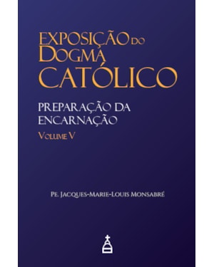 EXPOSIÇÃO DO DOGMA CATÓLICO: VOLUME 5 - PREPARAÇÃO DA ENCARNAÇÃO