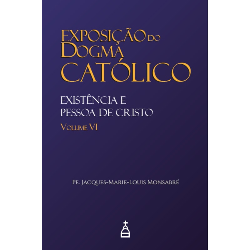 EXPOSIÇÃO DO DOGMA CATÓLICO: VOLUME 6 - EXISTÊNCIA E PESSOA DE CRISTO