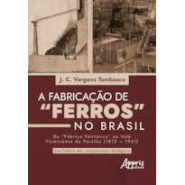 FABRICAÇÃO DE "FERROS" NO BRASIL: DA "FÁBRICA PATRIÓTICA" AO VALE FLUMINENSE DO PARAÍBA (1812-1941): UMA HISTÓRIA SEM COMPROMISSOS IDEOLÓGICOS