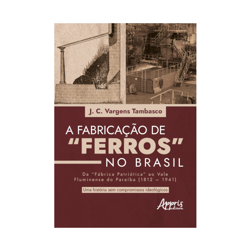 FABRICAÇÃO DE "FERROS" NO BRASIL: DA "FÁBRICA PATRIÓTICA" AO VALE FLUMINENSE DO PARAÍBA (1812-1941): UMA HISTÓRIA SEM COMPROMISSOS IDEOLÓGICOS