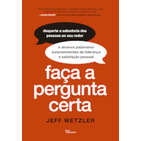 FAÇA A PERGUNTA CERTA: DESPERTE A SABEDORIA DAS PESSOAS AOS SEU REDOR E ALCANCE PATAMARES SURPREENDENTES DE LIDERANÇA E SATISFAÇÃO PESSOAL