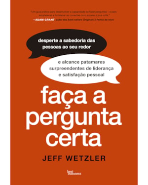 FAÇA A PERGUNTA CERTA: DESPERTE A SABEDORIA DAS PESSOAS AOS SEU REDOR E ALCANCE PATAMARES SURPREENDENTES DE LIDERANÇA E SATISFAÇÃO PESSOAL